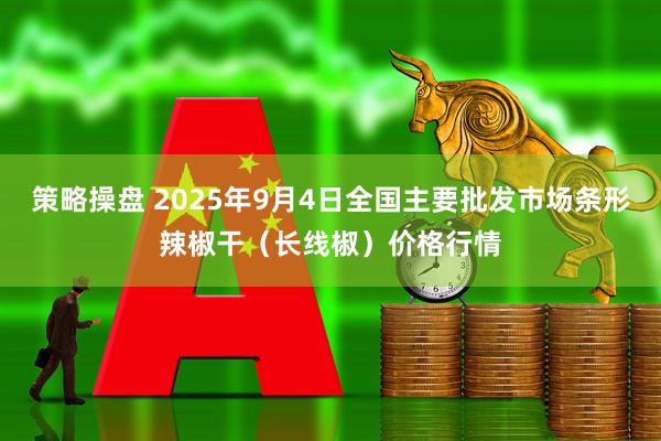 策略操盘 2025年9月4日全国主要批发市场条形辣椒干（长线椒）价格行情