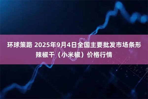 环球策路 2025年9月4日全国主要批发市场条形辣椒干（小米椒）价格行情