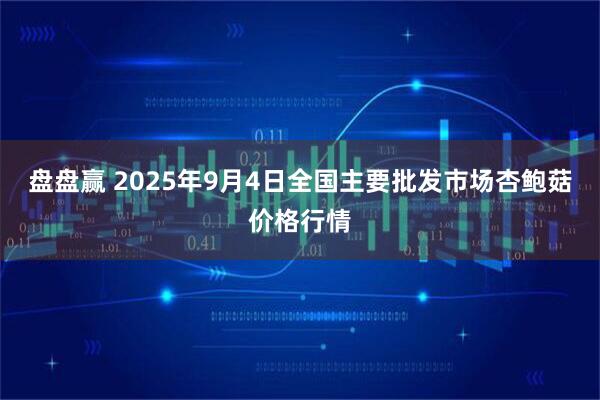 盘盘赢 2025年9月4日全国主要批发市场杏鲍菇价格行情