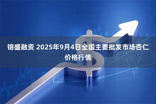镕盛融资 2025年9月4日全国主要批发市场杏仁价格行情