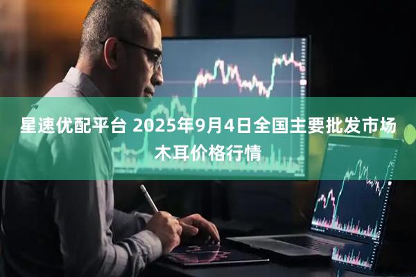 星速优配平台 2025年9月4日全国主要批发市场木耳价格行情