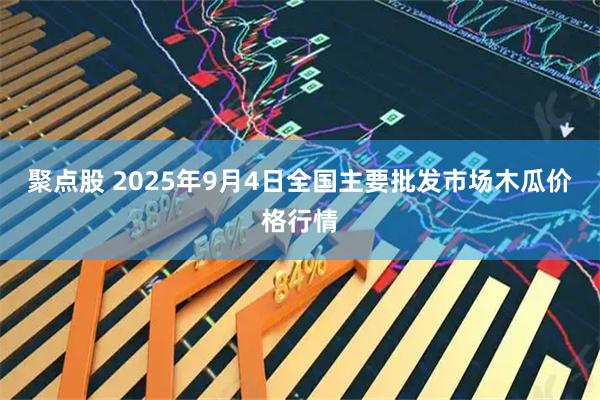 聚点股 2025年9月4日全国主要批发市场木瓜价格行情