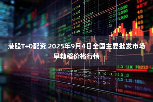 港股T+0配资 2025年9月4日全国主要批发市场早籼稻价格行情