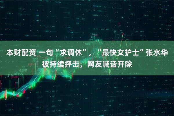 本财配资 一句“求调休”，“最快女护士”张水华被持续抨击，网友喊话开除