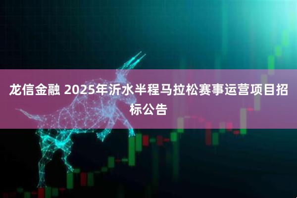 龙信金融 2025年沂水半程马拉松赛事运营项目招标公告