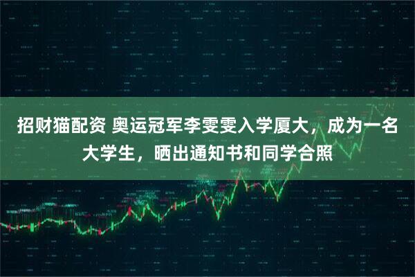 招财猫配资 奥运冠军李雯雯入学厦大，成为一名大学生，晒出通知书和同学合照