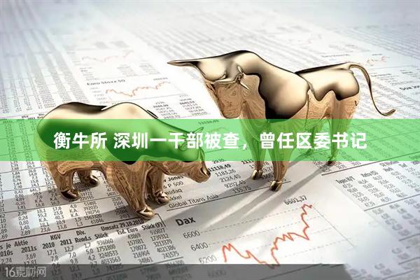 衡牛所 深圳一干部被查，曾任区委书记