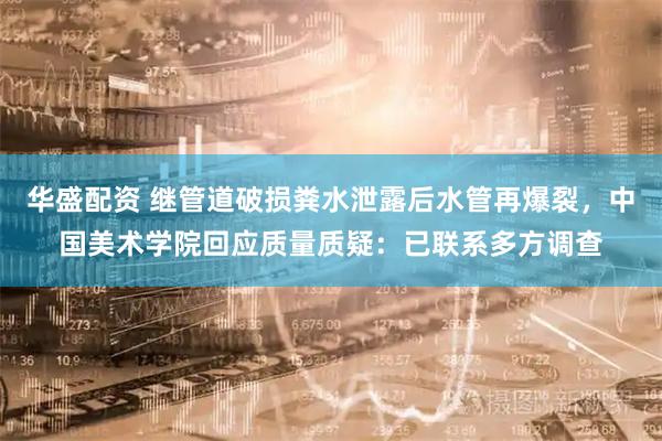 华盛配资 继管道破损粪水泄露后水管再爆裂，中国美术学院回应质量质疑：已联系多方调查