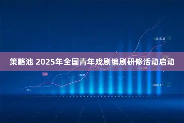 策略池 2025年全国青年戏剧编剧研修活动启动