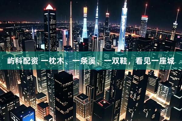 屿科配资 一枕木、一条溪、一双鞋，看见一座城