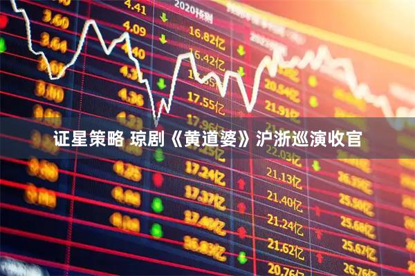 证星策略 琼剧《黄道婆》沪浙巡演收官