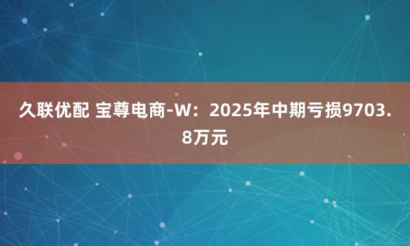 久联优配 宝尊电商-W：2025年中期亏损9703.8万元