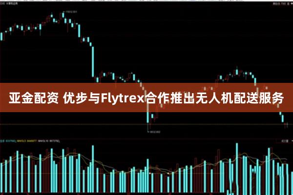 亚金配资 优步与Flytrex合作推出无人机配送服务