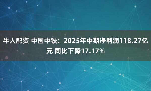 牛人配资 中国中铁：2025年中期净利润118.27亿元 同比下降17.17%