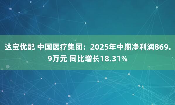 达宝优配 中国医疗集团：2025年中期净利润869.9万元 同比增长18.31%