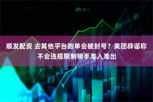 顺发配资 去其他平台跑单会被封号？美团辟谣称不会违规限制骑手准入准出