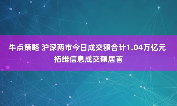 牛点策略 沪深两市今日成交额合计1.04万亿元 拓维信息成交额居首