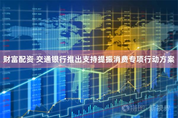 财富配资 交通银行推出支持提振消费专项行动方案