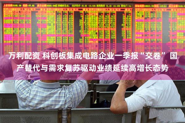 万利配资 科创板集成电路企业一季报“交卷” 国产替代与需求复苏驱动业绩延续高增长态势