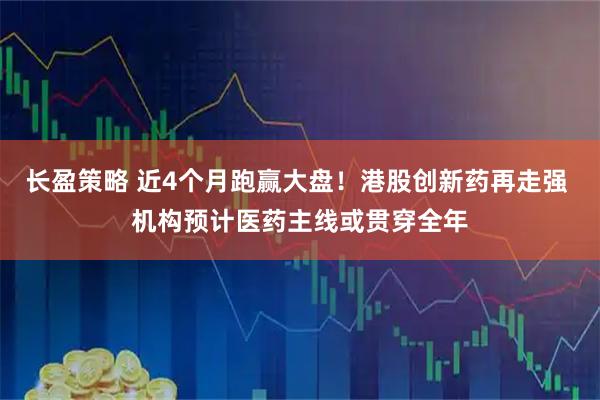 长盈策略 近4个月跑赢大盘！港股创新药再走强 机构预计医药主线或贯穿全年