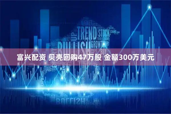 富兴配资 贝壳回购47万股 金额300万美元