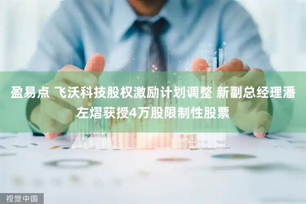 盈易点 飞沃科技股权激励计划调整 新副总经理潘左熠获授4万股限制性股票