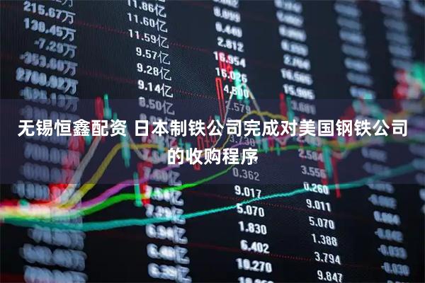 无锡恒鑫配资 日本制铁公司完成对美国钢铁公司的收购程序