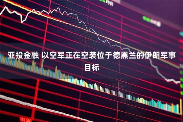 亚投金融 以空军正在空袭位于德黑兰的伊朗军事目标