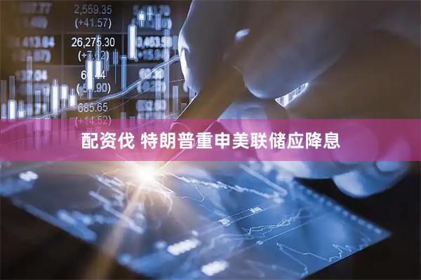 配资伐 特朗普重申美联储应降息