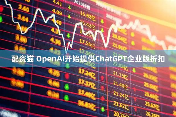 配资猫 OpenAI开始提供ChatGPT企业版折扣