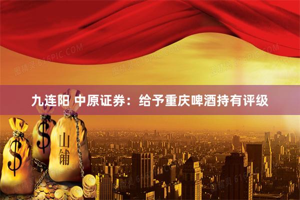 九连阳 中原证券：给予重庆啤酒持有评级