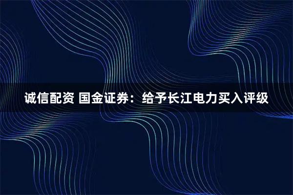 诚信配资 国金证券：给予长江电力买入评级