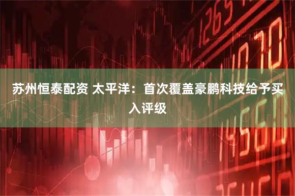 苏州恒泰配资 太平洋：首次覆盖豪鹏科技给予买入评级