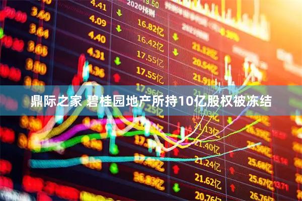 鼎际之家 碧桂园地产所持10亿股权被冻结