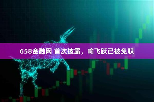 658金融网 首次披露，喻飞跃已被免职