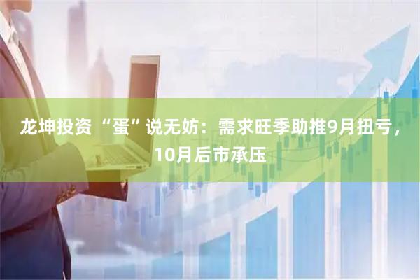 龙坤投资 “蛋”说无妨：需求旺季助推9月扭亏，10月后市承压