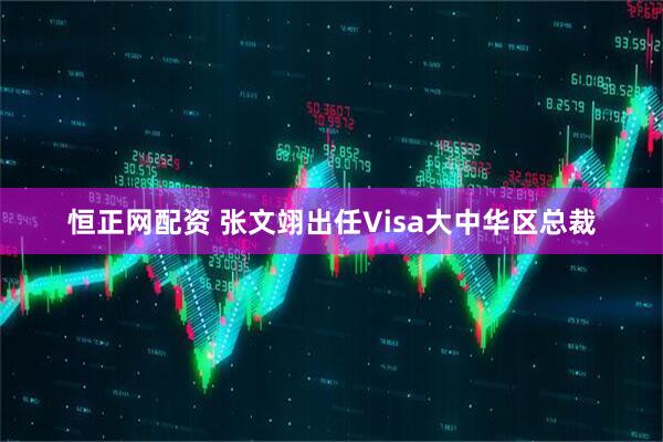 恒正网配资 张文翊出任Visa大中华区总裁