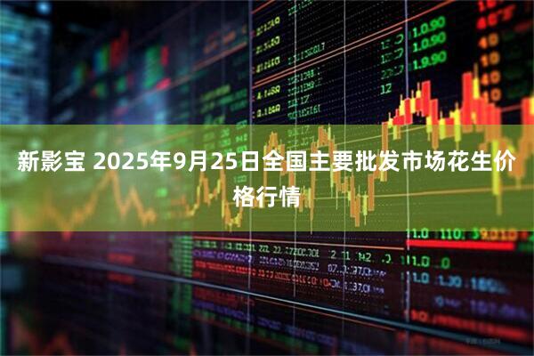 新影宝 2025年9月25日全国主要批发市场花生价格行情