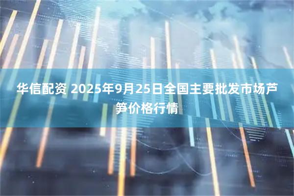 华信配资 2025年9月25日全国主要批发市场芦笋价格行情