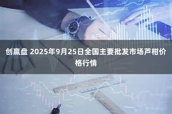 创赢盘 2025年9月25日全国主要批发市场芦柑价格行情