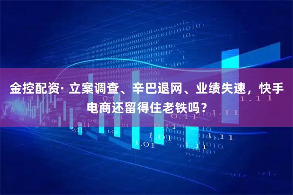 金控配资· 立案调查、辛巴退网、业绩失速，快手电商还留得住老铁吗？