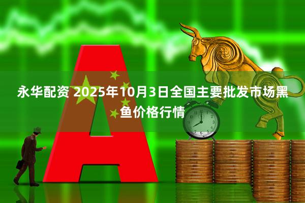 永华配资 2025年10月3日全国主要批发市场黑鱼价格行情