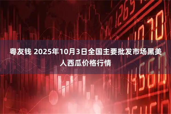 粤友钱 2025年10月3日全国主要批发市场黑美人西瓜价格行情