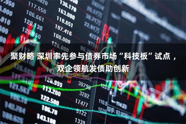 聚财略 深圳率先参与债券市场“科技板”试点 ，双企领航发债助创新
