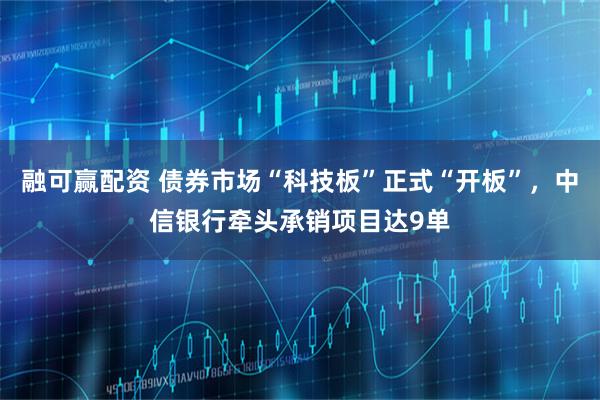 融可赢配资 债券市场“科技板”正式“开板”，中信银行牵头承销项目达9单