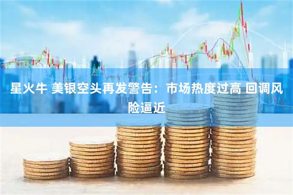 星火牛 美银空头再发警告：市场热度过高 回调风险逼近