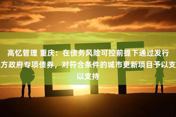 高忆管理 重庆:在债务风险可控前提下通过发行地方政府专项债券,对符合条件的城市更新项目予以支持
