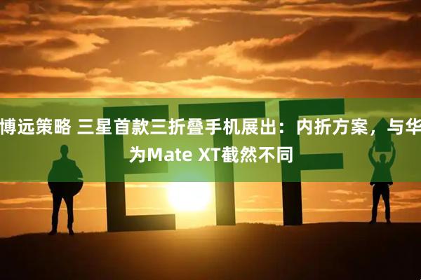 博远策略 三星首款三折叠手机展出:内折方案,与华为Mate XT截然不同