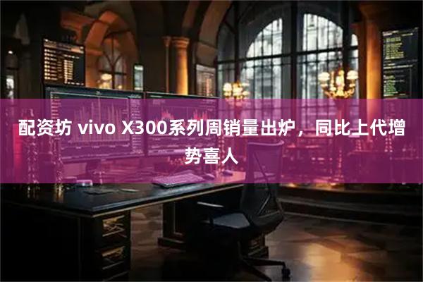 配资坊 vivo X300系列周销量出炉,同比上代增势喜人