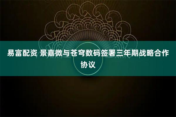 易富配资 景嘉微与苍穹数码签署三年期战略合作协议